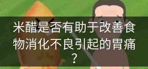 米醋是否有助于改善食物消化不良引起的胃痛？